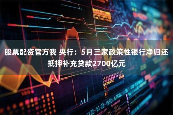 股票配资官方我 央行：5月三家政策性银行净归还抵押补充贷款2700亿元