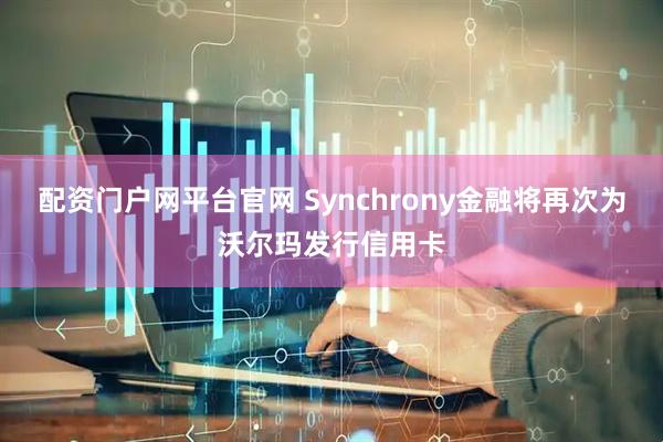 配资门户网平台官网 Synchrony金融将再次为沃尔玛发行信用卡