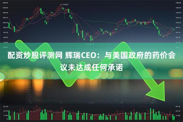 配资炒股评测网 辉瑞CEO：与美国政府的药价会议未达成任何承诺