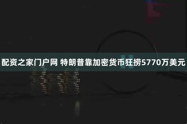 配资之家门户网 特朗普靠加密货币狂捞5770万美元