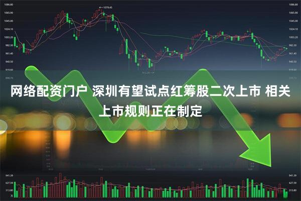 网络配资门户 深圳有望试点红筹股二次上市 相关上市规则正在制定