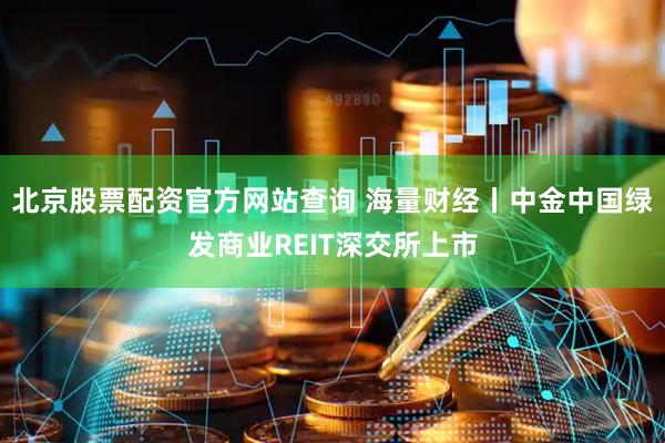 北京股票配资官方网站查询 海量财经丨中金中国绿发商业REIT深交所上市