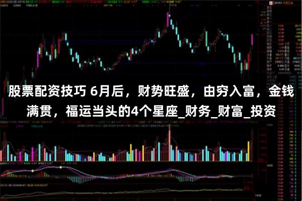 股票配资技巧 6月后，财势旺盛，由穷入富，金钱满贯，福运当头的4个星座_财务_财富_投资