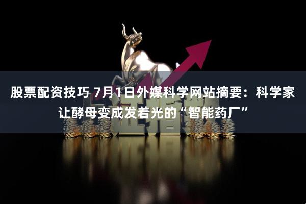 股票配资技巧 7月1日外媒科学网站摘要：科学家让酵母变成发着光的“智能药厂”