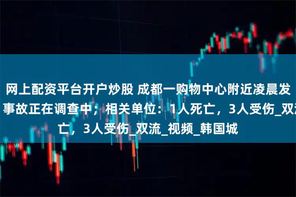 网上配资平台开户炒股 成都一购物中心附近凌晨发生车祸，交警：事故正在调查中；相关单位：1人死亡，3人受伤_双流_视频_韩国城