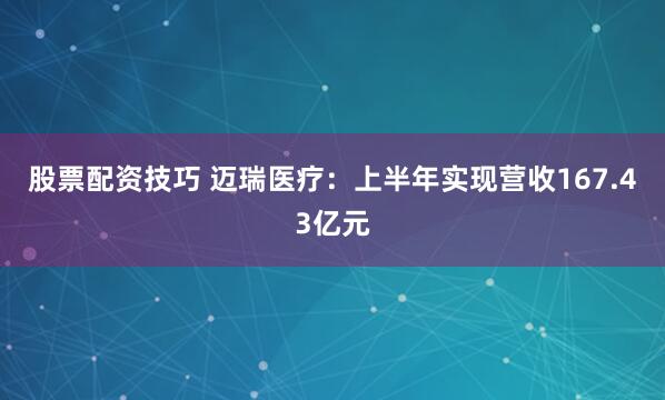股票配资技巧 迈瑞医疗：上半年实现营收167.43亿元