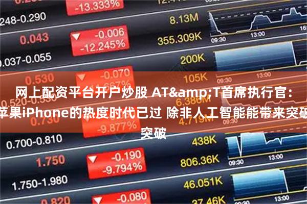 网上配资平台开户炒股 AT&T首席执行官：苹果iPhone的热度时代已过 除非人工智能能带来突破