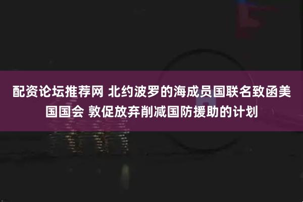 配资论坛推荐网 北约波罗的海成员国联名致函美国国会 敦促放弃削减国防援助的计划