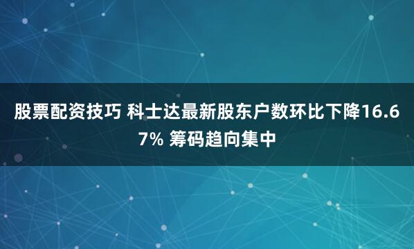 股票配资技巧 科士达最新股东户数环比下降16.67% 筹码趋向集中