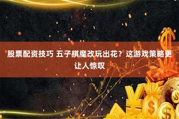 股票配资技巧 五子棋魔改玩出花?这游戏策略更让人惊叹