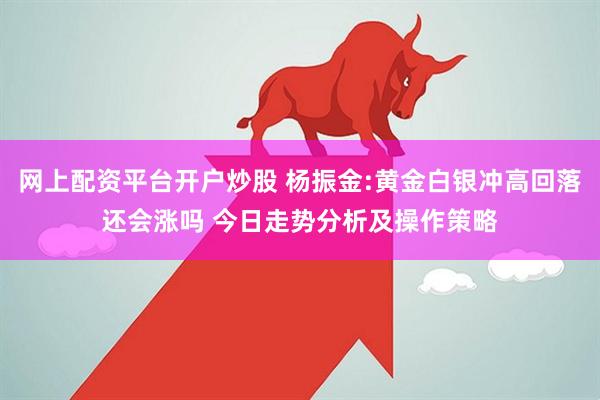 网上配资平台开户炒股 杨振金:黄金白银冲高回落还会涨吗 今日走势分析及操作策略