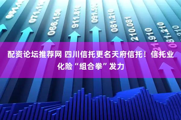 配资论坛推荐网 四川信托更名天府信托！信托业化险“组合拳”发力