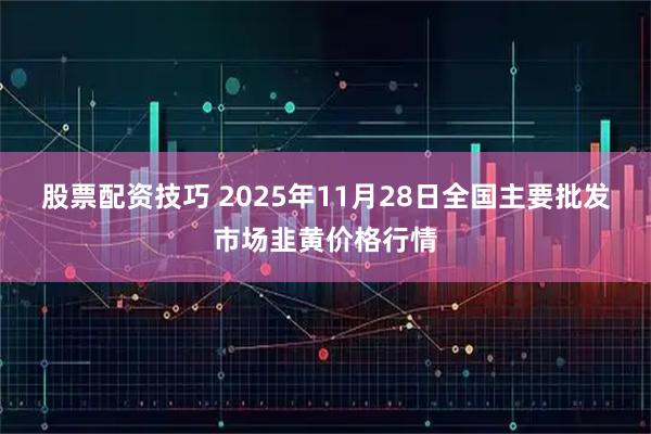 股票配资技巧 2025年11月28日全国主要批发市场韭黄价格行情