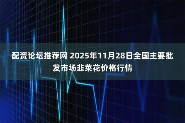 配资论坛推荐网 2025年11月28日全国主要批发市场韭菜花价格行情