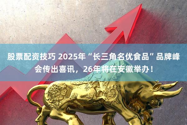 股票配资技巧 2025年“长三角名优食品”品牌峰会传出喜讯，26年将在安徽举办！
