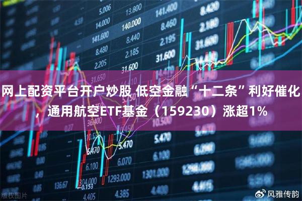 网上配资平台开户炒股 低空金融“十二条”利好催化，通用航空ETF基金（159230）涨超1%