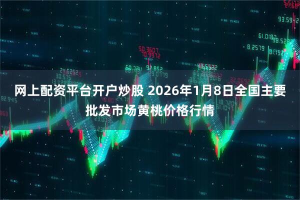 网上配资平台开户炒股 2026年1月8日全国主要批发市场黄桃价格行情