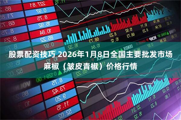 股票配资技巧 2026年1月8日全国主要批发市场麻椒（皱皮青椒）价格行情