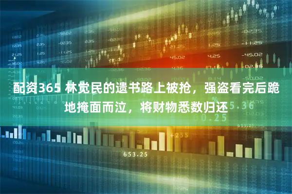 配资365 林觉民的遗书路上被抢，强盗看完后跪地掩面而泣，将财物悉数归还