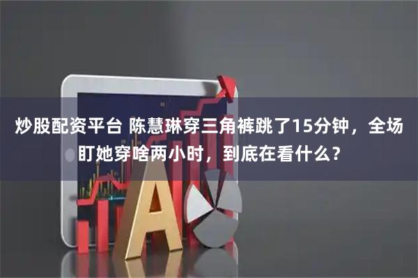 炒股配资平台 陈慧琳穿三角裤跳了15分钟，全场盯她穿啥两小时，到底在看什么？